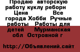 Продаю  авторскую работу куклу-реборн  › Цена ­ 27 000 - Все города Хобби. Ручные работы » Работы для детей   . Мурманская обл.,Островной г.